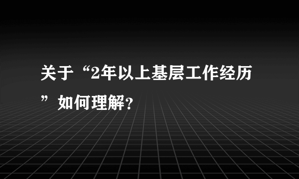 关于“2年以上基层工作经历”如何理解？