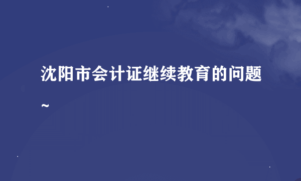 沈阳市会计证继续教育的问题~