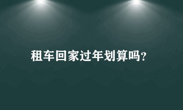 租车回家过年划算吗？