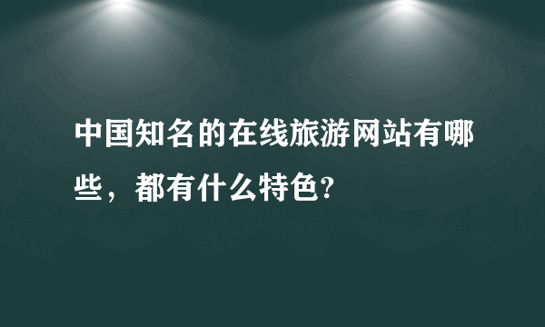 中国知名的在线旅游网站有哪些，都有什么特色?