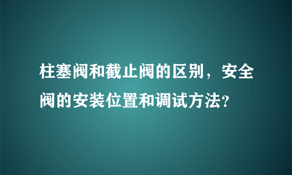 柱塞阀和截止阀的区别，安全阀的安装位置和调试方法？