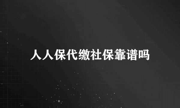 人人保代缴社保靠谱吗