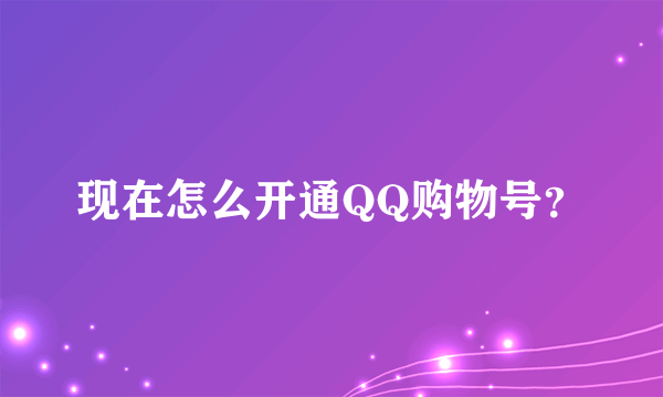 现在怎么开通QQ购物号？