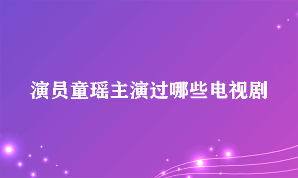 演员童瑶主演过哪些电视剧