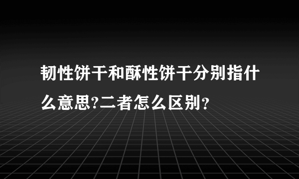 韧性饼干和酥性饼干分别指什么意思?二者怎么区别？