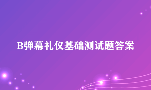 B弹幕礼仪基础测试题答案