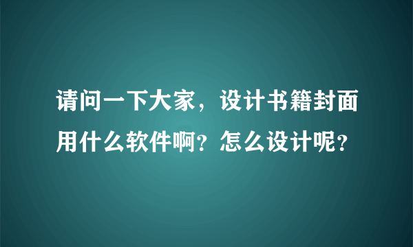 请问一下大家，设计书籍封面用什么软件啊？怎么设计呢？