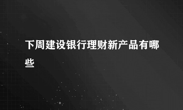 下周建设银行理财新产品有哪些