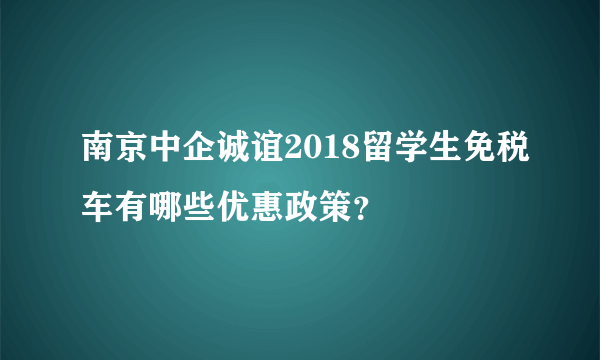 南京中企诚谊2018留学生免税车有哪些优惠政策？