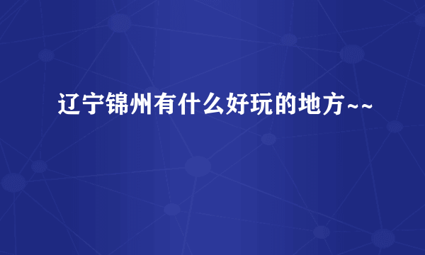 辽宁锦州有什么好玩的地方~~