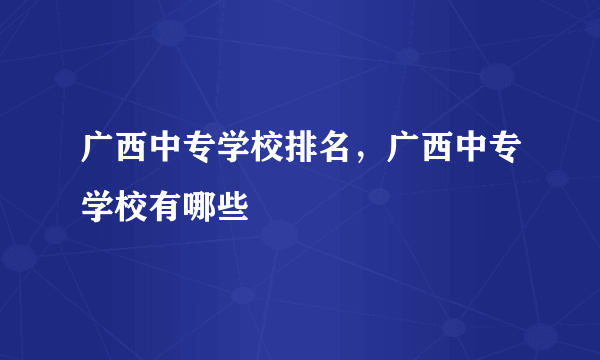 广西中专学校排名，广西中专学校有哪些