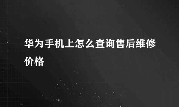 华为手机上怎么查询售后维修价格