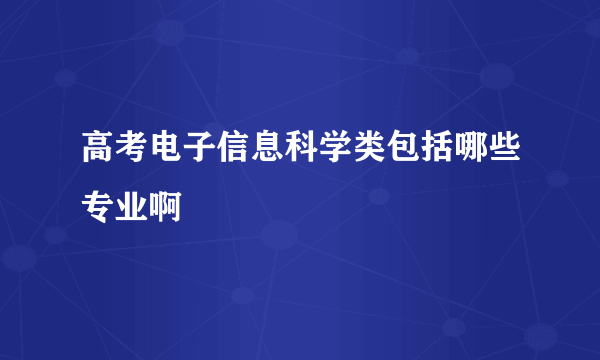 高考电子信息科学类包括哪些专业啊