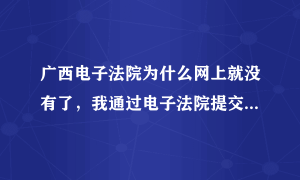 广西电子法院为什么网上就没有了，我通过电子法院提交的立案材料也没有回复查不到了