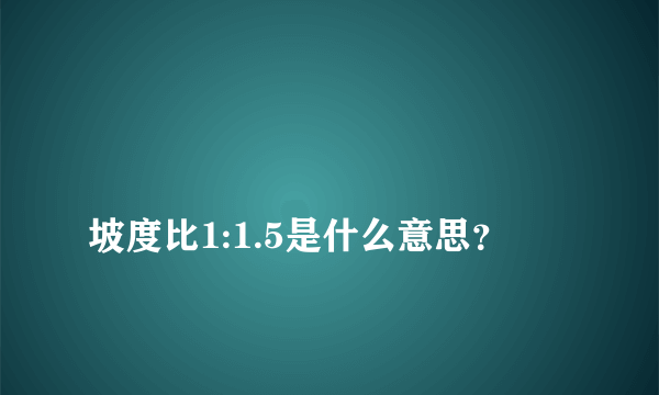 
坡度比1:1.5是什么意思？

