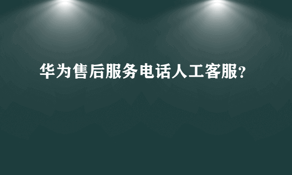 华为售后服务电话人工客服？