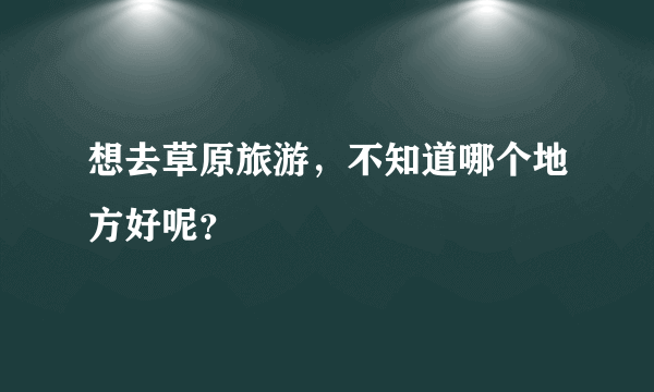 想去草原旅游，不知道哪个地方好呢？