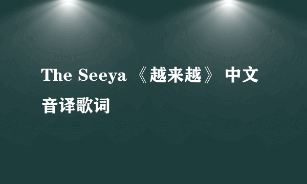 The Seeya 《越来越》 中文音译歌词