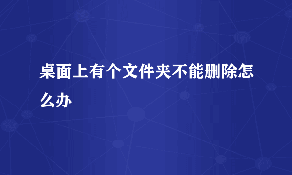 桌面上有个文件夹不能删除怎么办