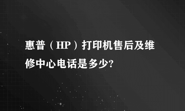 惠普（HP）打印机售后及维修中心电话是多少?