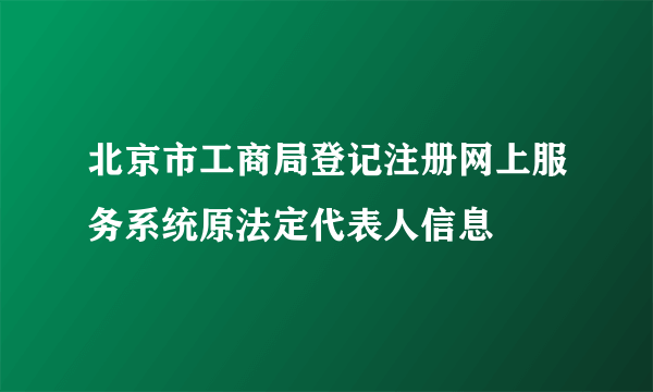 北京市工商局登记注册网上服务系统原法定代表人信息