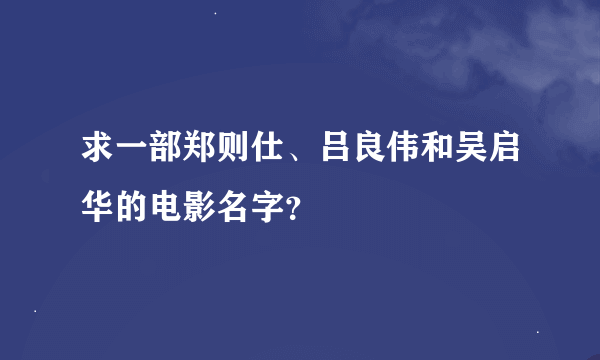 求一部郑则仕、吕良伟和吴启华的电影名字？