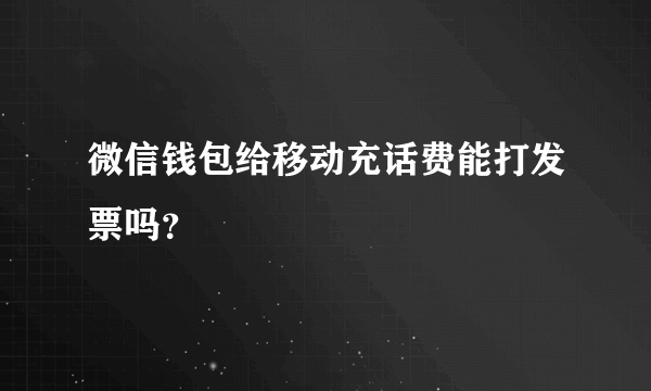 微信钱包给移动充话费能打发票吗？