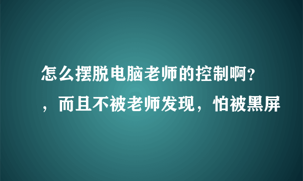 怎么摆脱电脑老师的控制啊？，而且不被老师发现，怕被黑屏