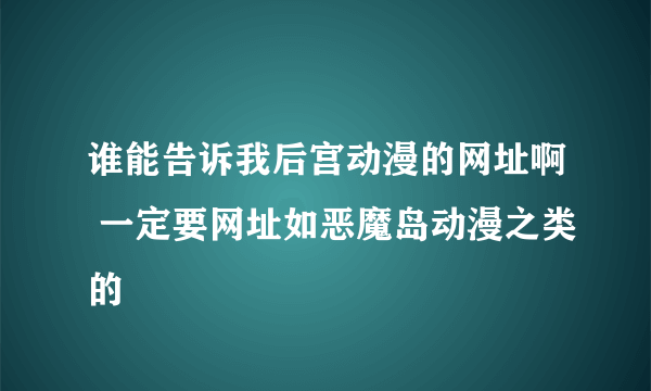 谁能告诉我后宫动漫的网址啊 一定要网址如恶魔岛动漫之类的