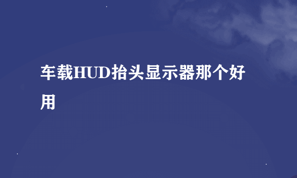 车载HUD抬头显示器那个好用