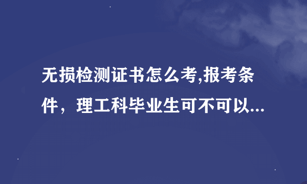 无损检测证书怎么考,报考条件，理工科毕业生可不可以直接考2级，需要工作经验吗？谢谢回答