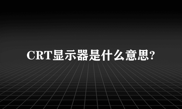 CRT显示器是什么意思?