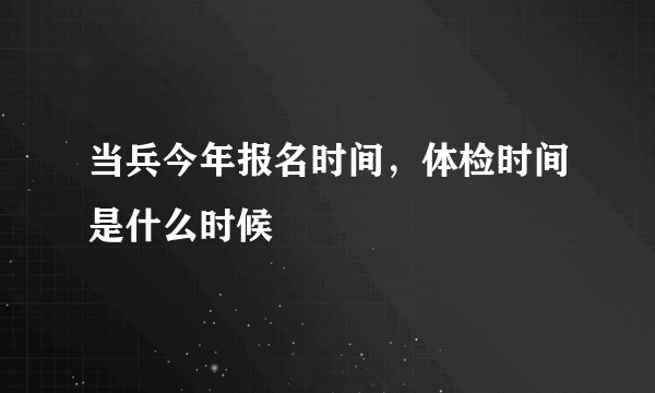 当兵今年报名时间，体检时间是什么时候