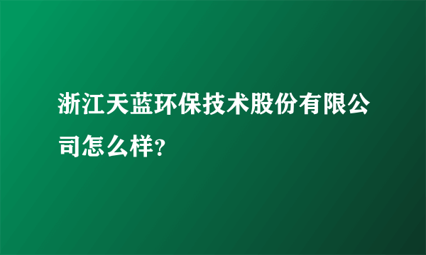 浙江天蓝环保技术股份有限公司怎么样？