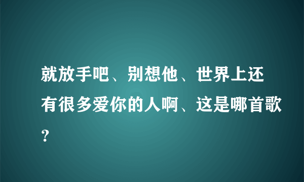 就放手吧、别想他、世界上还有很多爱你的人啊、这是哪首歌？