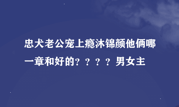 忠犬老公宠上瘾沐锦颜他俩哪一章和好的？？？？男女主