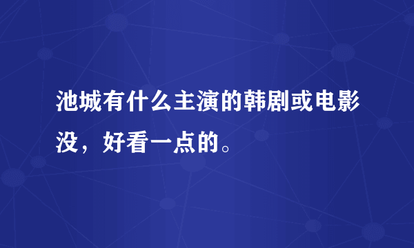 池城有什么主演的韩剧或电影没，好看一点的。