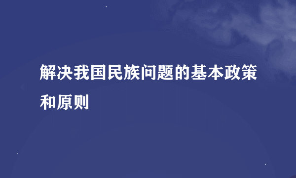 解决我国民族问题的基本政策和原则