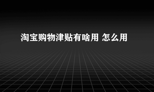 淘宝购物津贴有啥用 怎么用