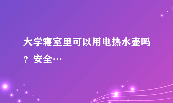 大学寝室里可以用电热水壶吗？安全…