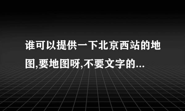 谁可以提供一下北京西站的地图,要地图呀,不要文字的.紧急的?