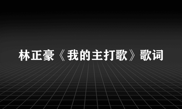 林正豪《我的主打歌》歌词