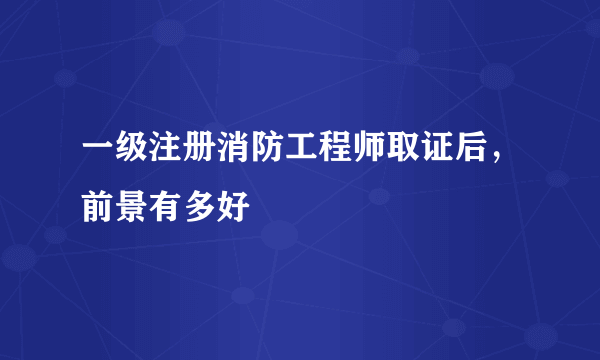 一级注册消防工程师取证后，前景有多好