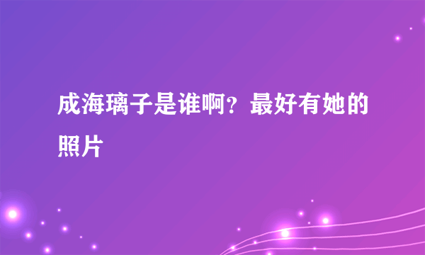 成海璃子是谁啊？最好有她的照片