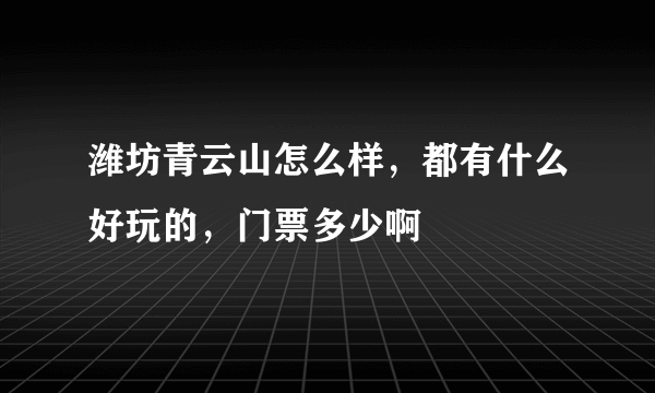 潍坊青云山怎么样，都有什么好玩的，门票多少啊