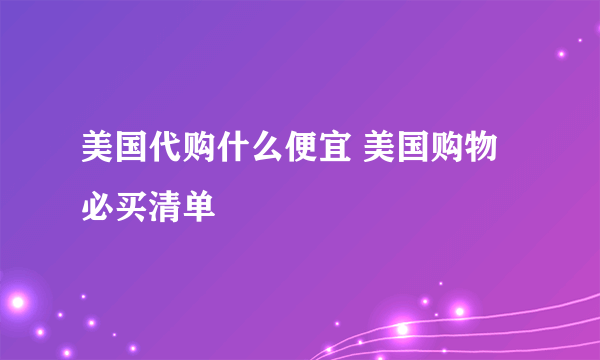 美国代购什么便宜 美国购物必买清单