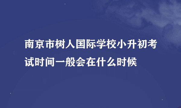 南京市树人国际学校小升初考试时间一般会在什么时候