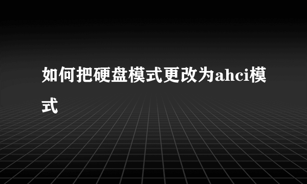 如何把硬盘模式更改为ahci模式