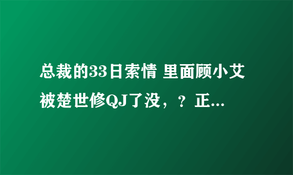 总裁的33日索情 里面顾小艾被楚世修QJ了没，？正文结局了都没写清楚啊，。纠结~