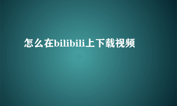 怎么在bilibili上下载视频